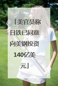 美官员称日铁已同意向美钢投资140亿美元