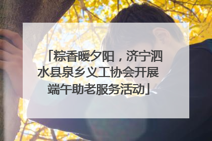 粽香暖夕阳，济宁泗水县泉乡义工协会开展端午助老服务活动