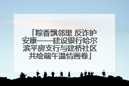 粽香飘邻里 反诈护安康——建设银行哈尔滨平房支行与建桥社区共绘端午温情画卷
