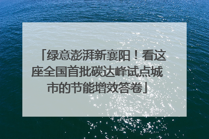 绿意澎湃新襄阳！看这座全国首批碳达峰试点城市的节能增效答卷