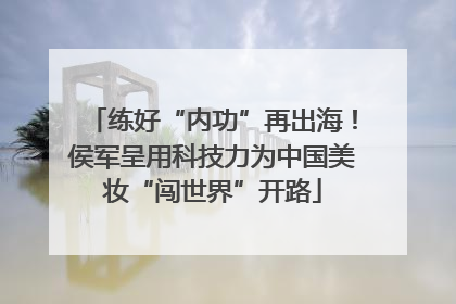 练好“内功”再出海！侯军呈用科技力为中国美妆“闯世界”开路