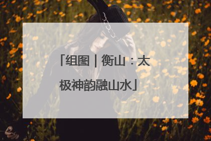 组图｜衡山：太极神韵融山水
