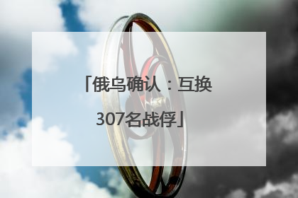 俄乌确认：互换307名战俘