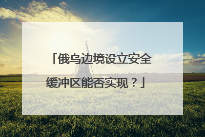 俄乌边境设立安全缓冲区能否实现？