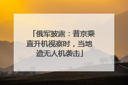 俄军披露：普京乘直升机视察时，当地遭无人机袭击