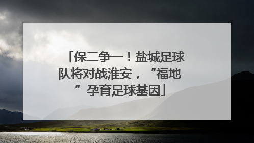 保二争一！盐城足球队将对战淮安，“福地”孕育足球基因