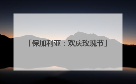 保加利亚：欢庆玫瑰节