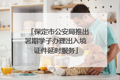 保定市公安局推出暑期学子办理出入境证件延时服务
