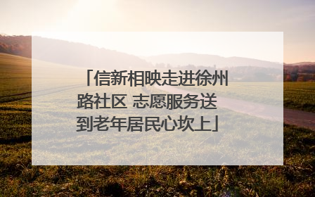信新相映走进徐州路社区 志愿服务送到老年居民心坎上