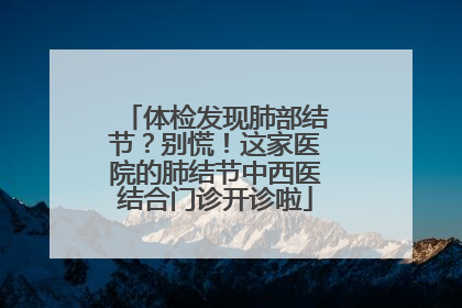 体检发现肺部结节？别慌！这家医院的肺结节中西医结合门诊开诊啦