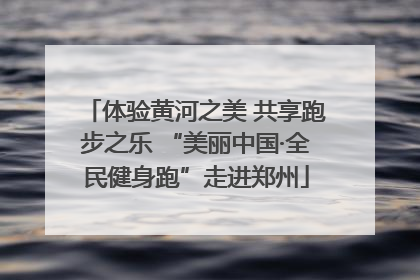 体验黄河之美 共享跑步之乐 “美丽中国·全民健身跑”走进郑州
