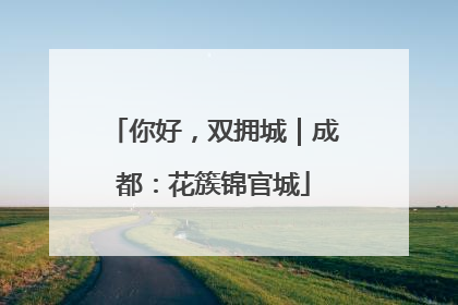 你好，双拥城｜成都：花簇锦官城