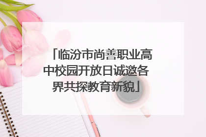 临汾市尚善职业高中校园开放日诚邀各界共探教育新貌