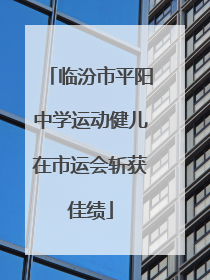 临汾市平阳中学运动健儿在市运会斩获佳绩