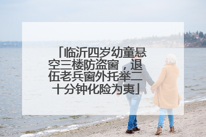 临沂四岁幼童悬空三楼防盗窗，退伍老兵窗外托举二十分钟化险为夷