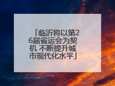 临沂将以第26届省运会为契机 不断提升城市现代化水平