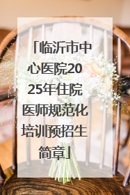 临沂市中心医院2025年住院医师规范化培训预招生简章