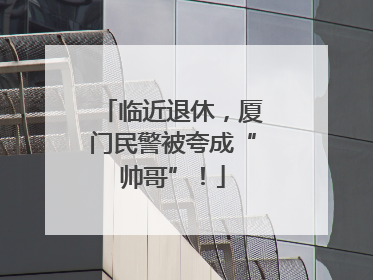 临近退休，厦门民警被夸成“帅哥”！