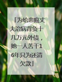 为给患癌丈夫治病背负十几万元外债，她一人苦干16年只为还清欠款