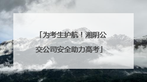 为考生护航！湘阴公交公司安全助力高考
