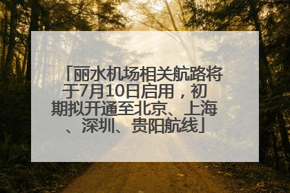 丽水机场相关航路将于7月10日启用，初期拟开通至北京、上海、深圳、贵阳航线