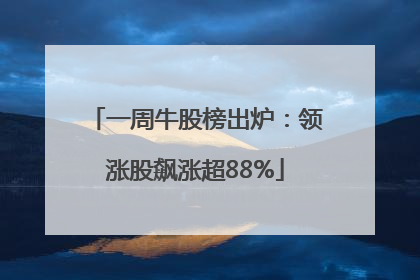 一周牛股榜出炉：领涨股飙涨超88%