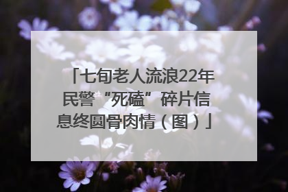七旬老人流浪22年 民警“死磕”碎片信息终圆骨肉情（图）