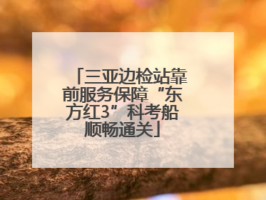 三亚边检站靠前服务保障“东方红3”科考船顺畅通关