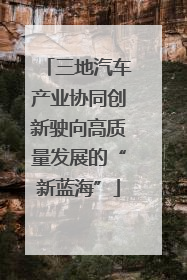 三地汽车产业协同创新驶向高质量发展的“新蓝海”