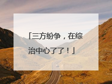 三方纷争，在综治中心了了！