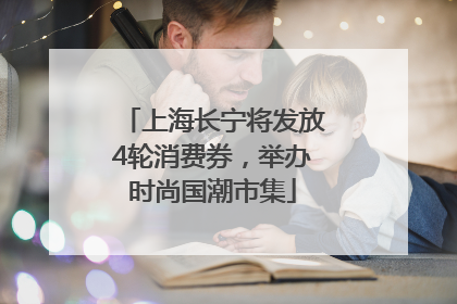 上海长宁将发放4轮消费券，举办时尚国潮市集