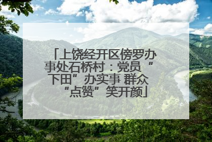 上饶经开区傍罗办事处石桥村：党员“下田”办实事 群众“点赞”笑开颜