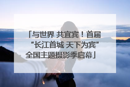 与世界 共宜宾！首届“长江首城 天下为宾”全国主题摄影季启幕