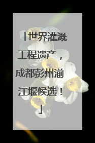 世界灌溉工程遗产，成都彭州湔江堰候选！