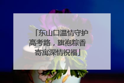 东山口温情守护高考路，旗袍粽香寄寓深情祝福