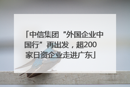 中信集团“外国企业中国行”再出发，超200家日资企业走进广东
