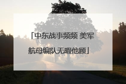 中东战事频频 美军航母编队无暇他顾