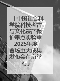 中国社会科学院科技考古与文化遗产保护重点实验室2025年度首场重大成果发布会在京举行