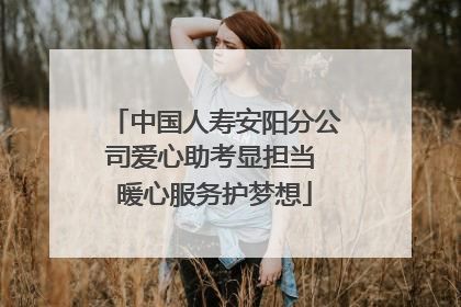 中国人寿安阳分公司爱心助考显担当 暖心服务护梦想