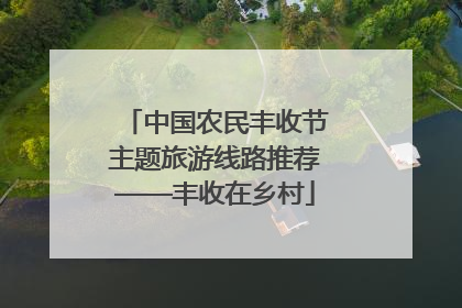 中国农民丰收节主题旅游线路推荐——丰收在乡村