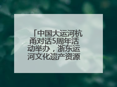 中国大运河杭甬对话5周年活动举办，浙东运河文化遗产资源共享倡议发布