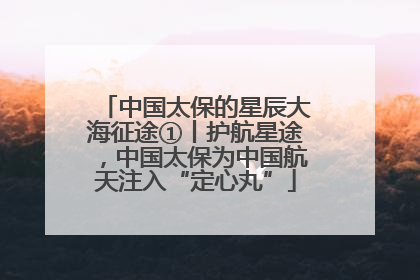 中国太保的星辰大海征途①丨护航星途，中国太保为中国航天注入“定心丸”