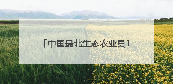 中国最北生态农业县111万亩耕地播种完毕