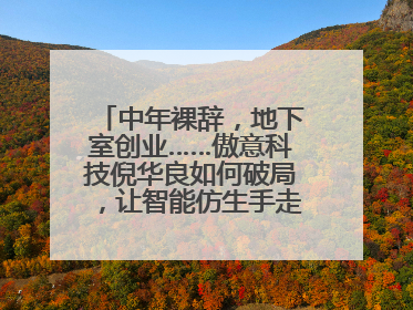 中年裸辞，地下室创业……傲意科技倪华良如何破局，让智能仿生手走进千家万户？