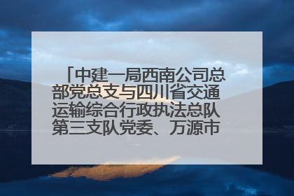 中建一局西南公司总部党总支与四川省交通运输综合行政执法总队第三支队党委、万源市草坝镇莲花院村党支部开展党建联建