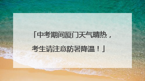 中考期间厦门天气晴热，考生请注意防暑降温！