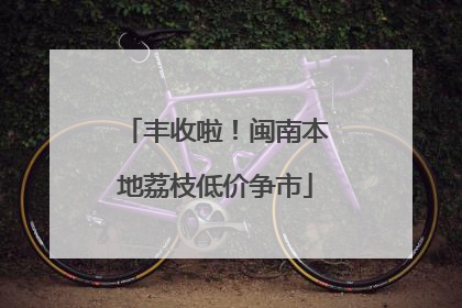丰收啦！闽南本地荔枝低价争市