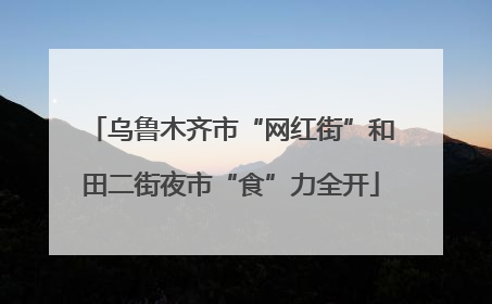 乌鲁木齐市“网红街”和田二街夜市“食”力全开