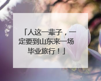 人这一辈子，一定要到山东来一场毕业旅行！