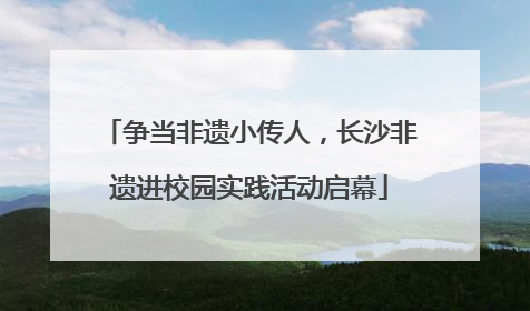 争当非遗小传人，长沙非遗进校园实践活动启幕